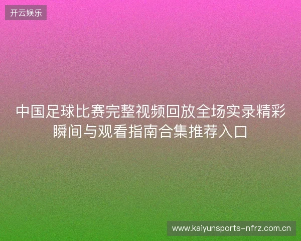 中国足球比赛完整视频回放全场实录精彩瞬间与观看指南合集推荐入口