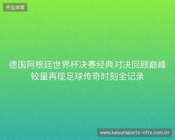 德国阿根廷世界杯决赛经典对决回顾巅峰较量再现足球传奇时刻全记录 德国阿根廷世界杯决赛经典对决回顾巅峰较量再现足球传奇时刻全记录
