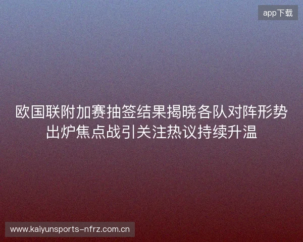 欧国联附加赛抽签结果揭晓各队对阵形势出炉焦点战引关注热议持续升温 欧国联附加赛抽签结果揭晓各队对阵形势出炉焦点战引关注热议持续升温