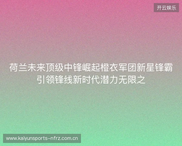 荷兰未来顶级中锋崛起橙衣军团新星锋霸引领锋线新时代潜力无限之 荷兰未来顶级中锋崛起橙衣军团新星锋霸引领锋线新时代潜力无限之