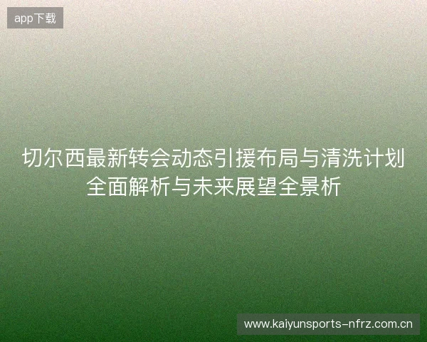 切尔西最新转会动态引援布局与清洗计划全面解析与未来展望全景析 切尔西最新转会动态引援布局与清洗计划全面解析与未来展望全景析