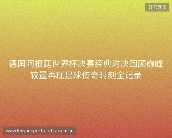 德国阿根廷世界杯决赛经典对决回顾巅峰较量再现足球传奇时刻全记录 德国阿根廷世界杯决赛经典对决回顾巅峰较量再现足球传奇时刻全记录