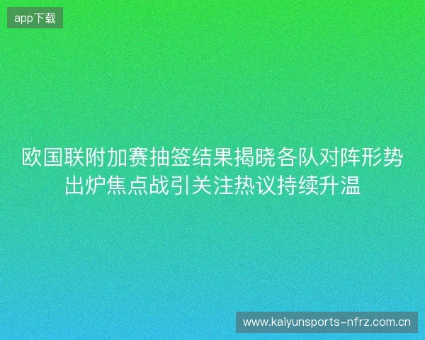 欧国联附加赛抽签结果揭晓各队对阵形势出炉焦点战引关注热议持续升温 欧国联附加赛抽签结果揭晓各队对阵形势出炉焦点战引关注热议持续升温