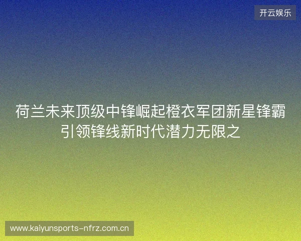 荷兰未来顶级中锋崛起橙衣军团新星锋霸引领锋线新时代潜力无限之 荷兰未来顶级中锋崛起橙衣军团新星锋霸引领锋线新时代潜力无限之