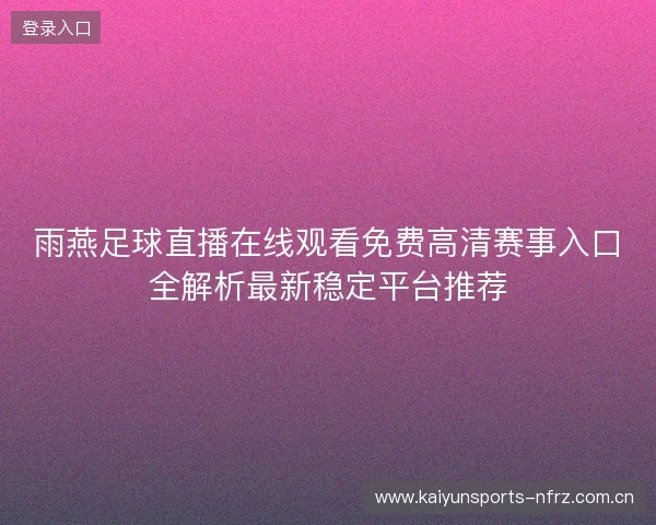 雨燕足球直播在线观看免费高清赛事入口全解析最新稳定平台推荐 雨燕足球直播在线观看免费高清赛事入口全解析最新稳定平台推荐