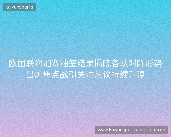 欧国联附加赛抽签结果揭晓各队对阵形势出炉焦点战引关注热议持续升温