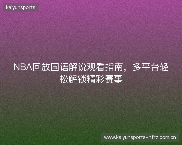 NBA回放国语解说观看指南，多平台轻松解锁精彩赛事