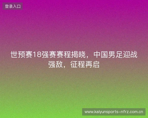 世预赛18强赛赛程揭晓，中国男足迎战强敌，征程再启