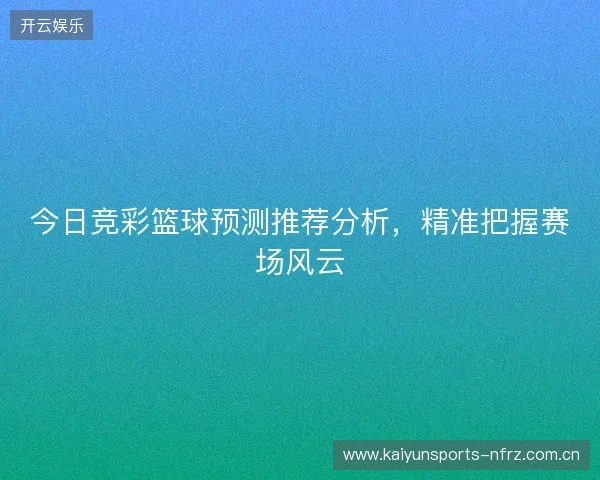 今日竞彩篮球预测推荐分析，精准把握赛场风云